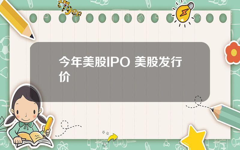 今年美股IPO 美股发行价